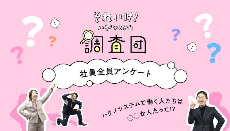 それいけ！ハタノシステム調査団 社員全員アンケート ハタノシステムで働く人たちは〇〇な人だった!?